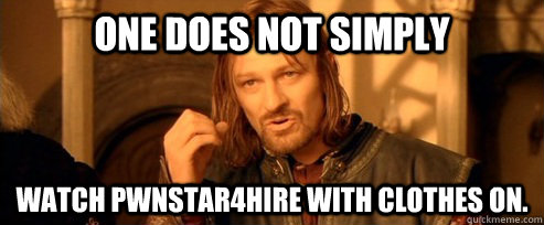 One does not simply watch Pwnstar4hire with clothes on.  - One does not simply watch Pwnstar4hire with clothes on.   One Does Not Simpl