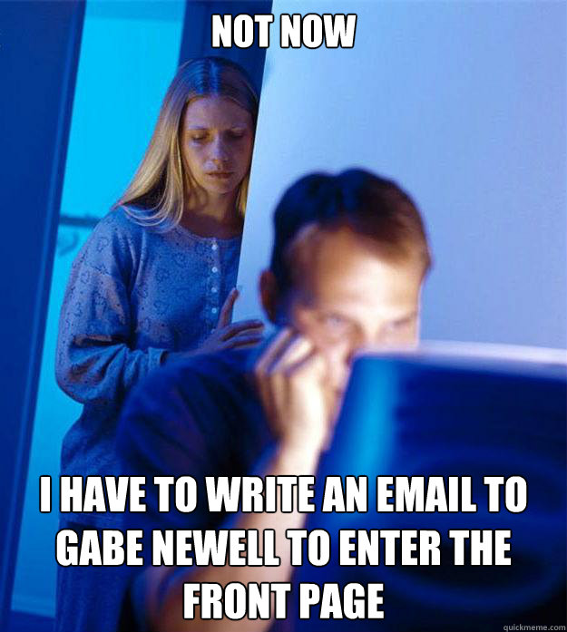 not now i have to write an email to gabe newell to enter the front page  Redditors Wife