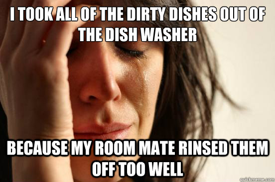 I took all of the dirty dishes out of the dish washer because my room mate rinsed them off too well  First World Problems