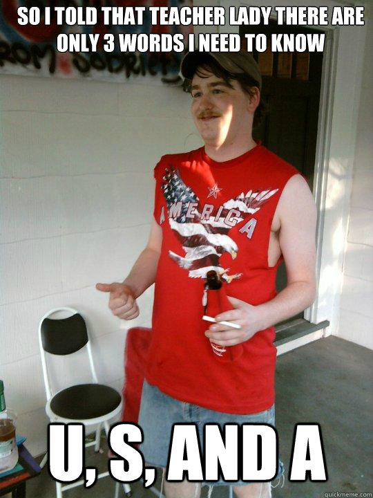 So i told that teacher lady there are only 3 words i need to know U, S, and A  Redneck Randal