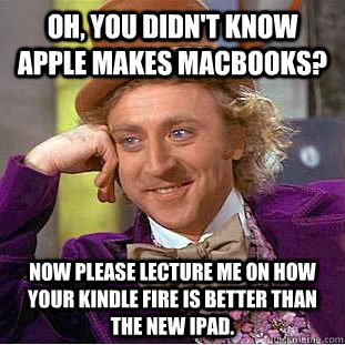 Oh, you didn't know Apple makes Macbooks? Now please lecture me on how your Kindle Fire is better than the new iPad.   Condescending Wonka