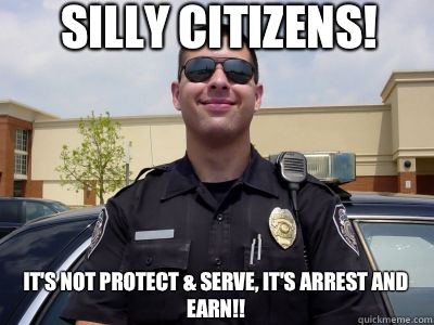 Silly Citizens!  It's not protect & serve, It's arrest and earn!!  - Silly Citizens!  It's not protect & serve, It's arrest and earn!!   Scumbag Cop