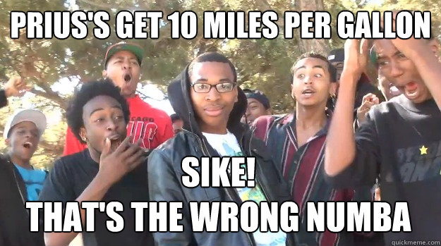 Prius's Get 10 Miles Per Gallon SIKE!
that's the wrong numba - Prius's Get 10 Miles Per Gallon SIKE!
that's the wrong numba  Misc