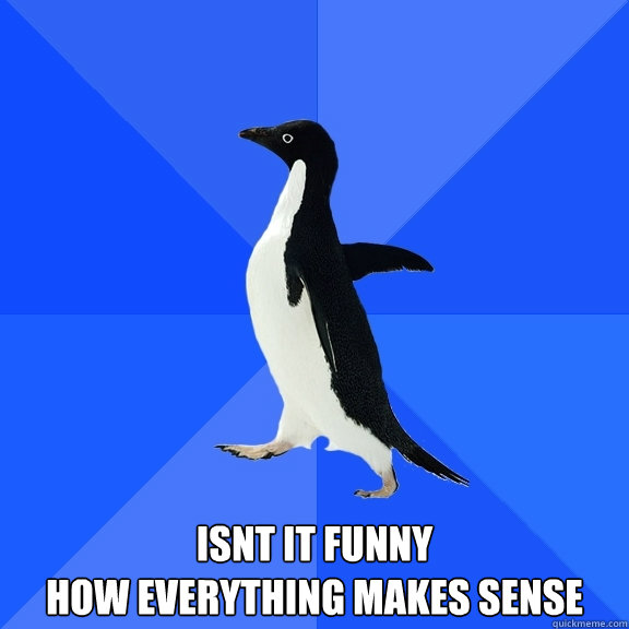 Isn´t it funny
how everything makes sense  Socially Awkward Penguin