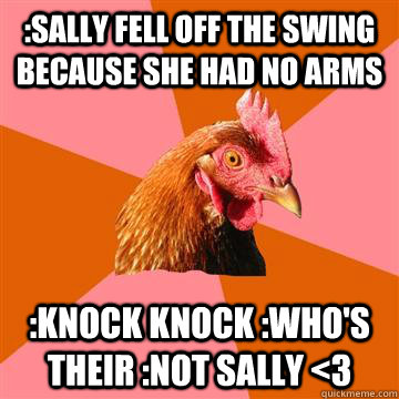 :Sally fell off the swing because she had no arms :knock knock :who's their :not sally <3  Anti-Joke Chicken