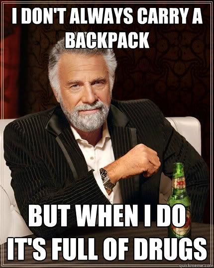 I don't always carry a backpack but when I do it's full of drugs  The Most Interesting Man In The World