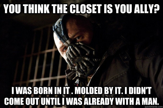 You think the closet is you ally? I was born in it . Molded by it. I didn't come out until I was already with a man.   Angry Bane