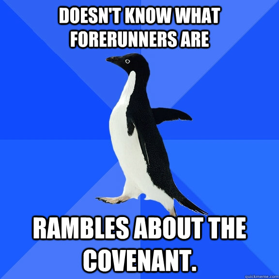 Doesn't know what forerunners are Rambles about the covenant. - Doesn't know what forerunners are Rambles about the covenant.  Socially Awkward Penguin