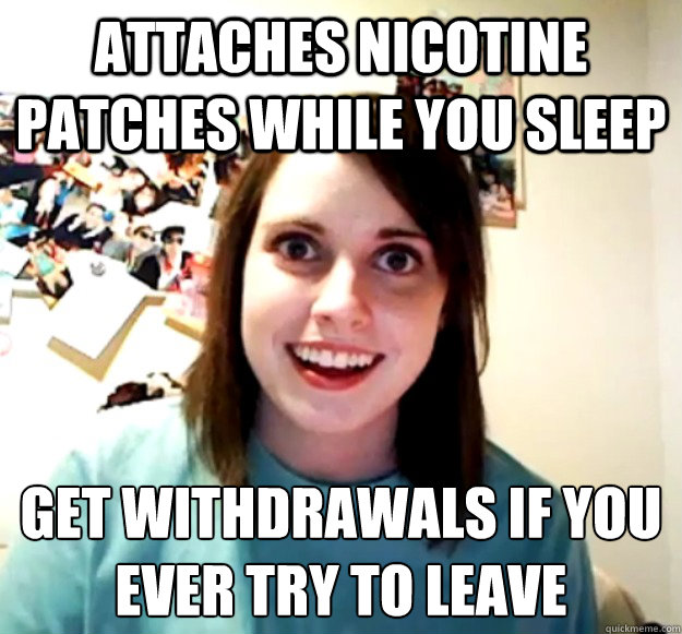 Attaches nicotine patches while you sleep get withdrawals if you ever try to leave  Overly Attached Girlfriend