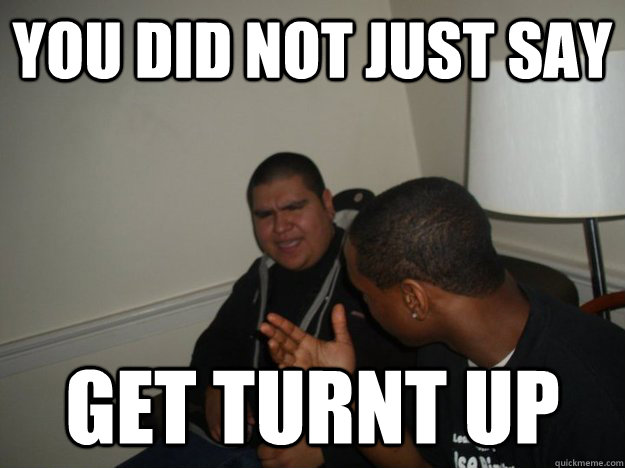 You did not just say Get turnt up - You did not just say Get turnt up  Get Turnt Up