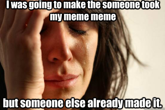 I was going to make the someone took my meme meme but someone else already made it.  First World Problems