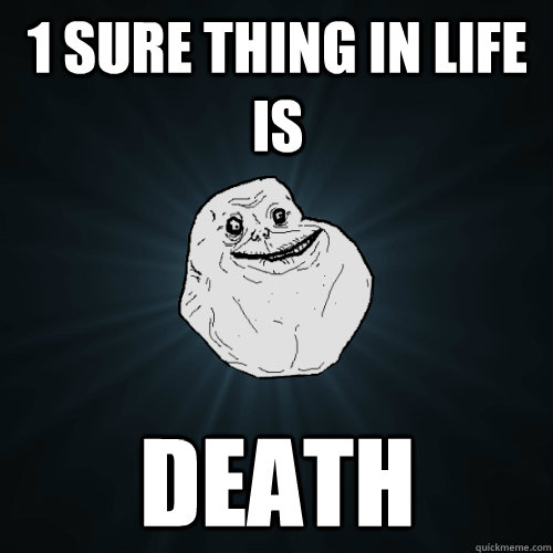 1 sure thing in life is death  Forever Alone