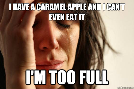 I have a caramel apple and I can't even eat it I'm too full  First World Problems