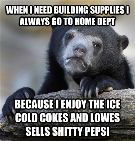 WHEN I NEED BUILDING SUPPLIES I ALWAYS GO TO HOME DEPT BECAUSE I ENJOY THE ICE COLD COKES AND LOWES SELLS SHITTY PEPSI  Confession Bear