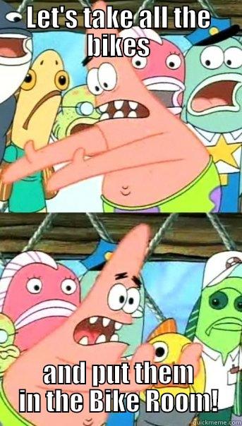 LET'S TAKE ALL THE BIKES AND PUT THEM IN THE BIKE ROOM! Push it somewhere else Patrick