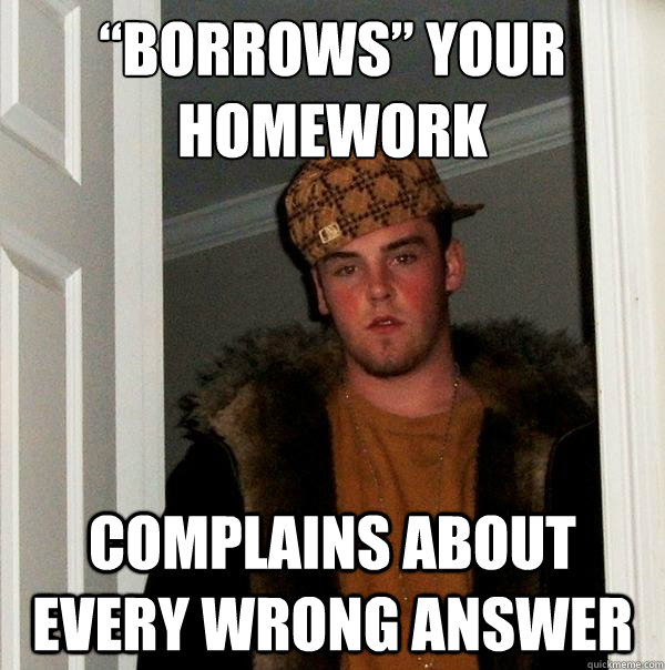 “Borrows” your homework Complains about every wrong answer - “Borrows” your homework Complains about every wrong answer  Scumbag Steve