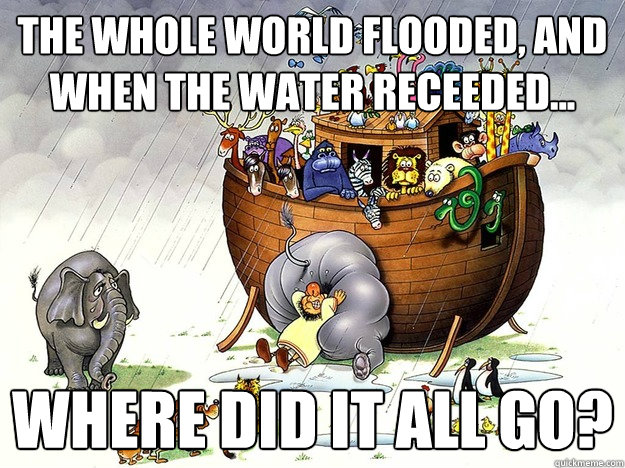 The whole world flooded, and When the Water Receeded... Where did it all go? - The whole world flooded, and When the Water Receeded... Where did it all go?  Noahs Ark