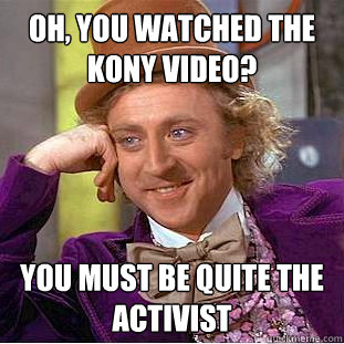 Oh, you watched the kony video? You must be quite the activist  Condescending Wonka