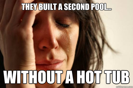 they built a second pool... without a hot tub  First World Problems