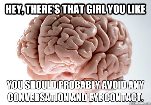 Hey, there's that girl you like You should probably avoid any conversation and eye contact.  Scumbag Brain