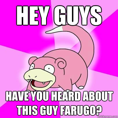 Hey guys have you heard about this guy farugo?  Slowpoke