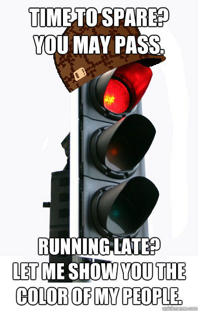 time to spare?
you may pass. running late?
let me show you the color of my people.  Scumbag traffic light