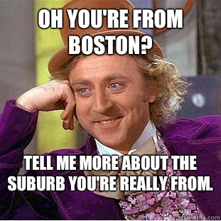 Oh you're from Boston? Tell me more about the suburb you're really from.   Condescending Wonka
