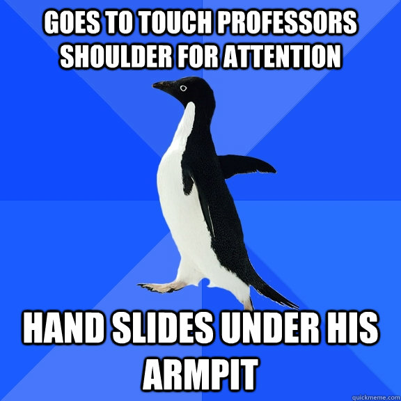 Goes to touch professors shoulder for attention Hand slides under his armpit  Socially Awkward Penguin