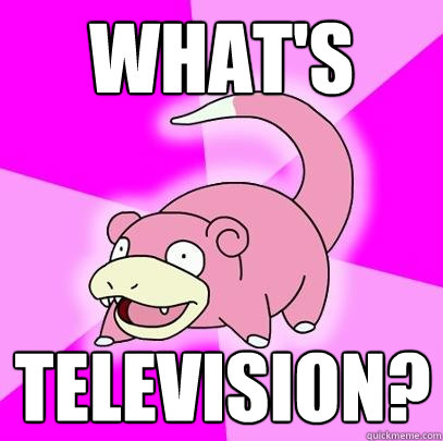 WHAT'S  TELEVISION?  Slowpoke