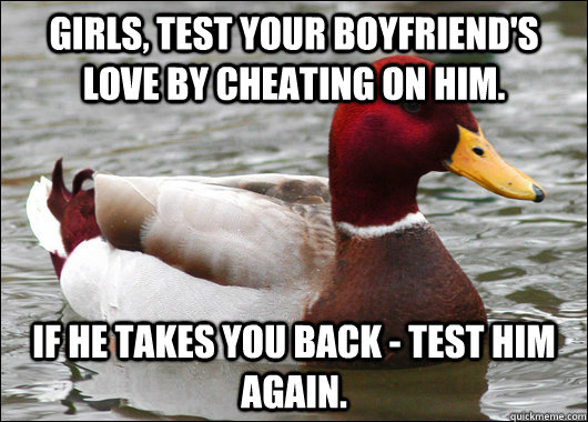 GIRLS, TEST YOUR BOYFRIEND'S LOVE BY CHEATING ON HIM. IF HE TAKES YOU BACK - TEST HIM AGAIN.  Malicious Advice Mallard