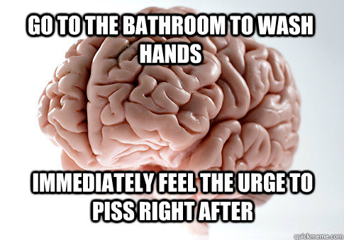 go to the bathroom to wash hands immediately feel the urge to piss right after - go to the bathroom to wash hands immediately feel the urge to piss right after  Scumbag Brain