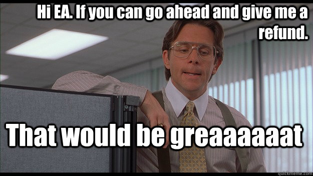 Hi EA. If you can go ahead and give me a refund. That would be greaaaaaat  officespace