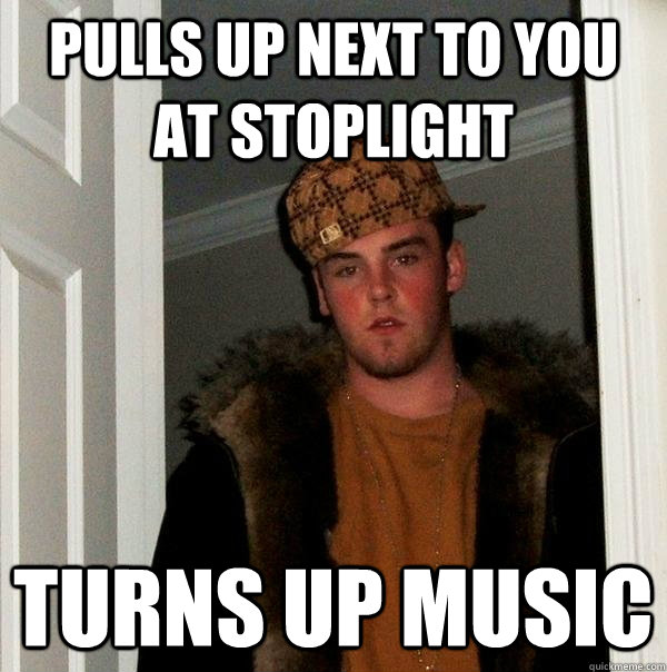 pulls up next to you at stoplight turns up music  Scumbag Steve