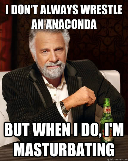 I don't always wrestle an anaconda but when I do, I'm masturbating  The Most Interesting Man In The World