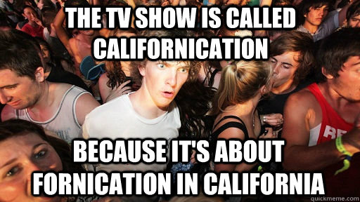 The TV show is called Californication Because it's about fornication in California  Sudden Clarity Clarence