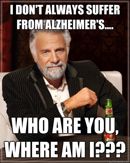 I don't always suffer from Alzheimer's.... Who are you, Where am I???  The Most Interesting Man In The World