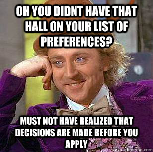 oh you didnt have that hall on your list of preferences? must not have realized that decisions are made before you apply  Condescending Wonka