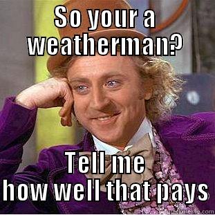 SO YOUR A WEATHERMAN? TELL ME HOW WELL THAT PAYS Condescending Wonka