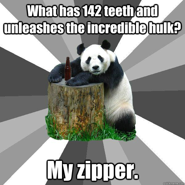 What has 142 teeth and unleashes the incredible hulk? My zipper.  Pickup-Line Panda