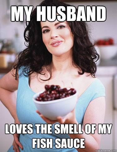 my husband loves the smell of my fish sauce  Sexually Suggestive Nigella