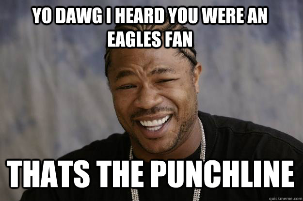 YO DAWG I HEARD YOU WERE AN EAGLES FAN THATS THE PUNCHLINE - YO DAWG I HEARD YOU WERE AN EAGLES FAN THATS THE PUNCHLINE  Xzibit meme