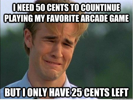 I need 50 cents to countinue playing my favorite arcade game But I only have 25 cents left  1990s Problems