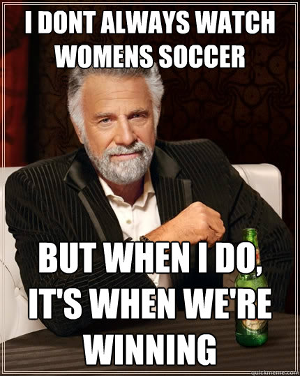 I dont always watch womens soccer But when I do, it's when we're winning  The Most Interesting Man In The World