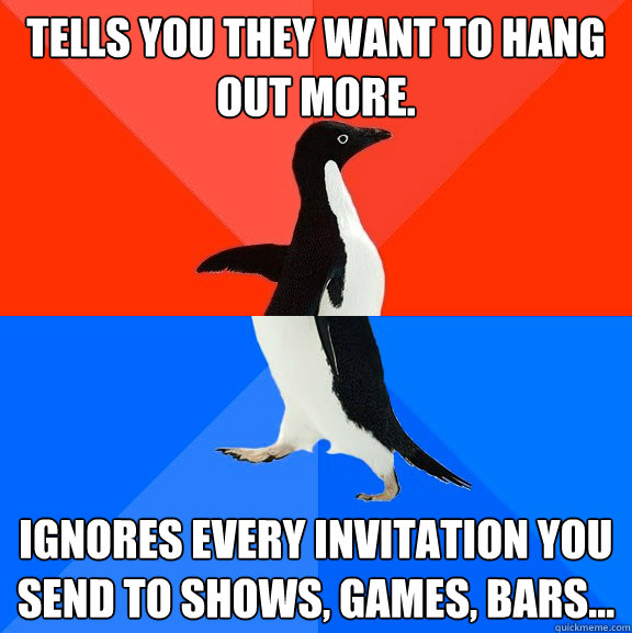 Tells you they want to hang out more. Ignores every invitation you send to shows, games, bars...  Socially Awesome Awkward Penguin