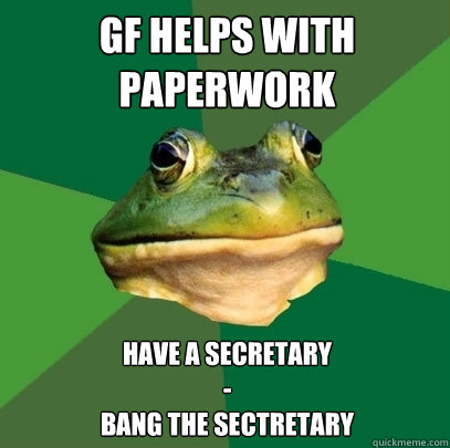 GF helps with paperwork have a secretary
-
bang the sectretary  Foul Bachelor Frog