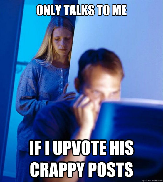 only talks to me if i upvote his crappy posts  Redditors Wife