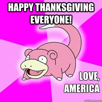 Happy thanksgiving everyone! Love,
America - Happy thanksgiving everyone! Love,
America  Slowpoke