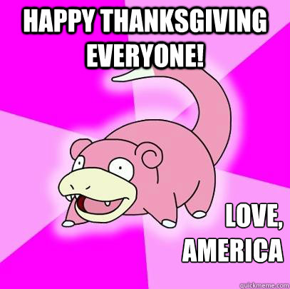 Happy thanksgiving everyone! Love,
America  Slowpoke