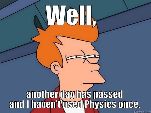 WELL,  ANOTHER DAY HAS PASSED AND I HAVEN'T USED PHYSICS ONCE. Futurama Fry
