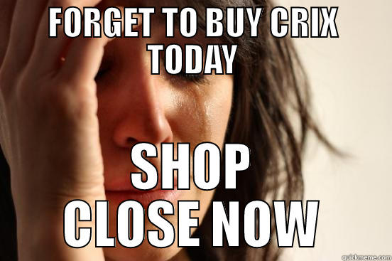 FORGET TO BUY CRIX TODAY SHOP CLOSE NOW First World Problems